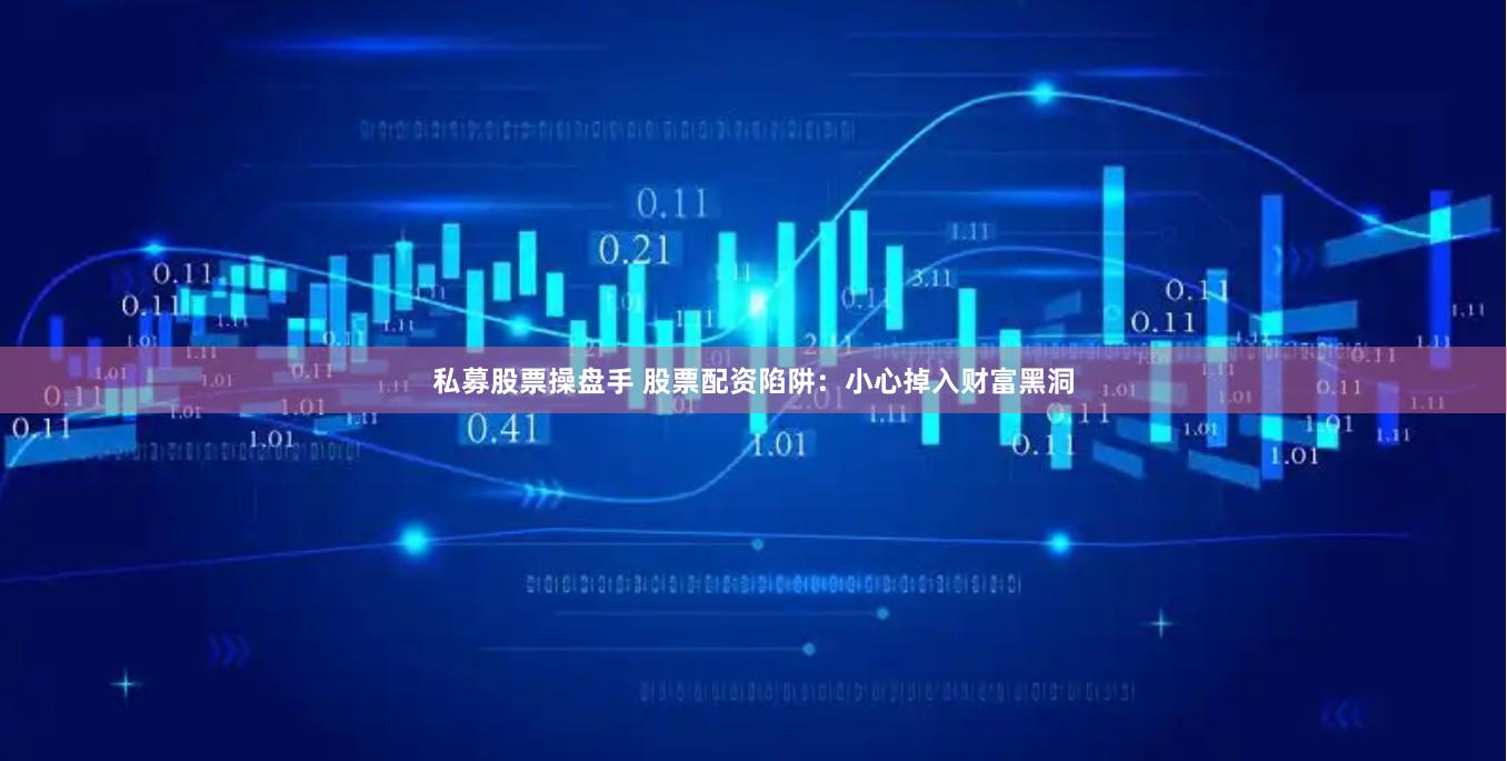 私募股票操盘手 股票配资陷阱：小心掉入财富黑洞