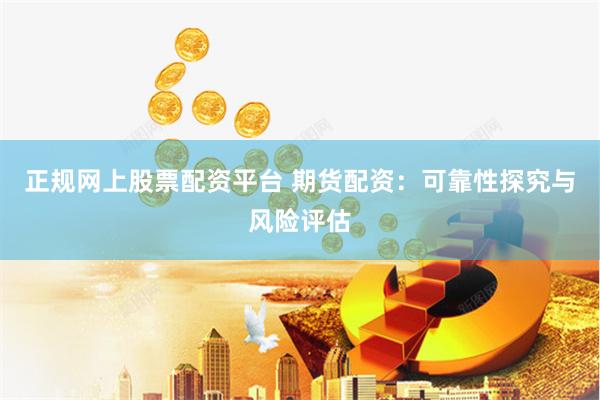 正规网上股票配资平台 期货配资:可靠性探究与风险评估