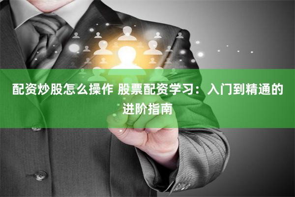 配资炒股怎么操作 股票配资学习：入门到精通的进阶指南