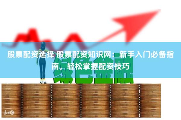 股票配资选择 股票配资知识网：新手入门必备指南，轻松掌握配资技巧
