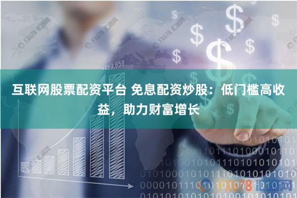 互联网股票配资平台 免息配资炒股：低门槛高收益，助力财富增长