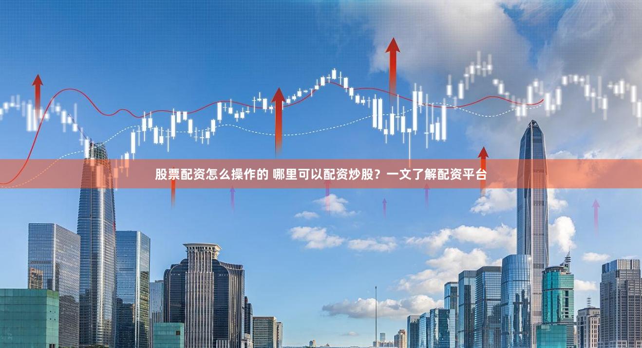 股票配资怎么操作的 哪里可以配资炒股？一文了解配资平台
