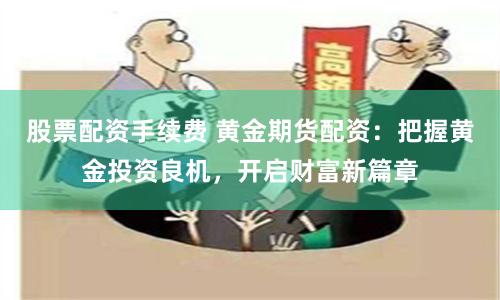 股票配资手续费 黄金期货配资：把握黄金投资良机，开启财富新篇章