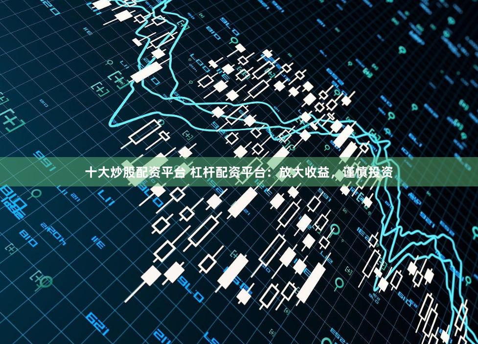 十大炒股配资平台 杠杆配资平台：放大收益，谨慎投资