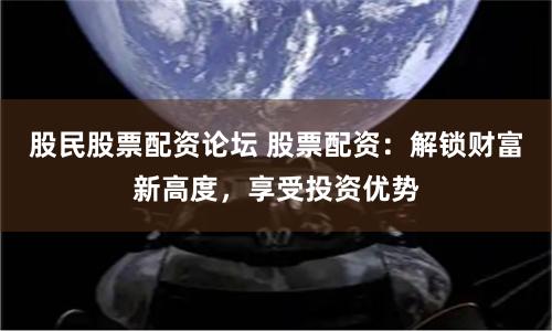 股民股票配资论坛 股票配资：解锁财富新高度，享受投资优势