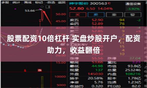 股票配资10倍杠杆 实盘炒股开户，配资助力，收益翻倍