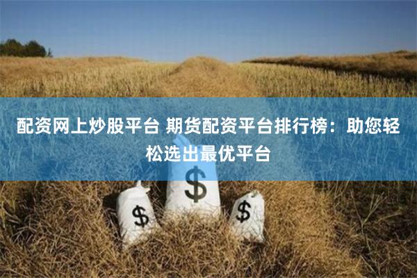 配资网上炒股平台 期货配资平台排行榜：助您轻松选出最优平台