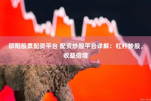 邵阳股票配资平台 配资炒股平台详解：杠杆炒股，收益倍增