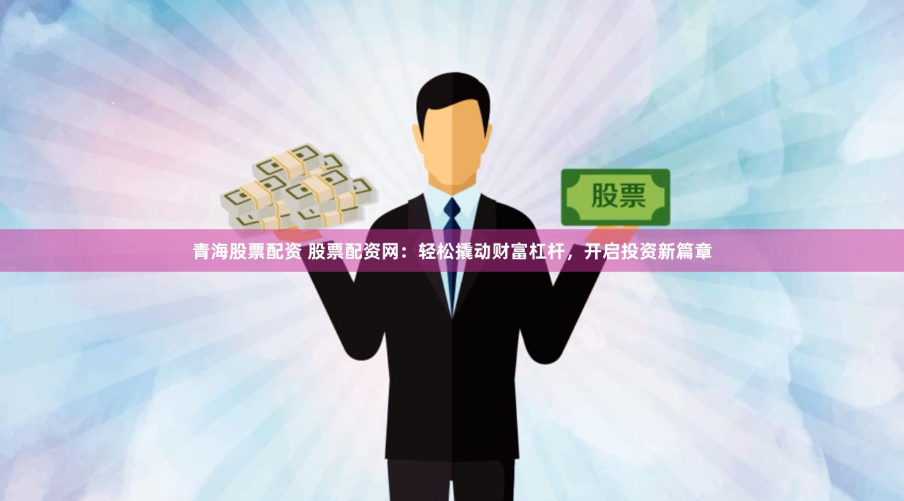 青海股票配资 股票配资网：轻松撬动财富杠杆，开启投资新篇章