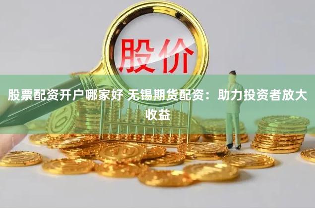股票配资开户哪家好 无锡期货配资：助力投资者放大收益