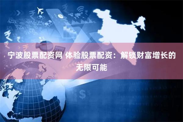 宁波股票配资网 体验股票配资：解锁财富增长的无限可能