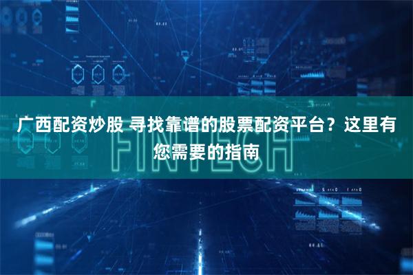 广西配资炒股 寻找靠谱的股票配资平台？这里有您需要的指南