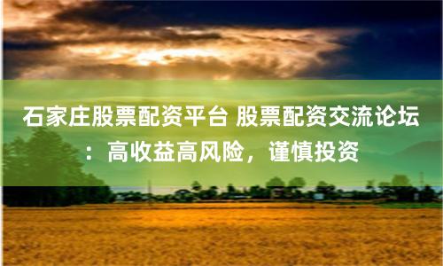 石家庄股票配资平台 股票配资交流论坛：高收益高风险，谨慎投资