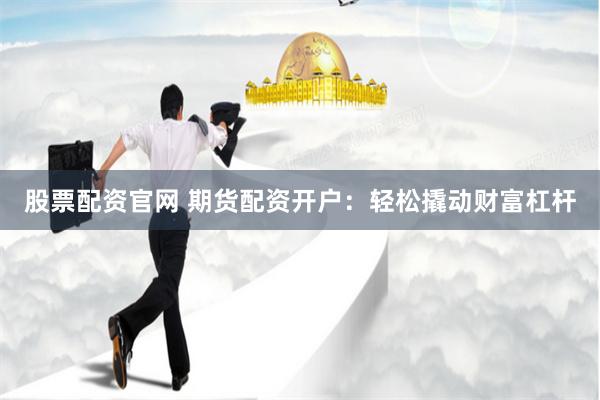 股票配资官网 期货配资开户：轻松撬动财富杠杆