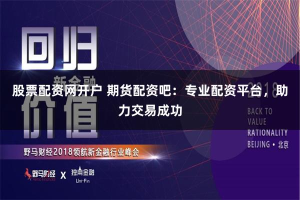 股票配资网开户 期货配资吧：专业配资平台，助力交易成功
