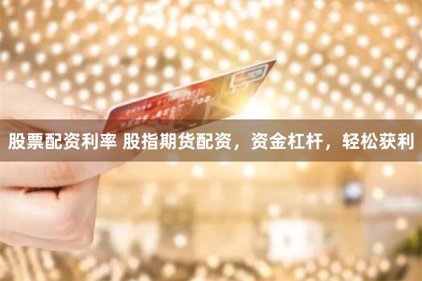 股票配资利率 股指期货配资，资金杠杆，轻松获利