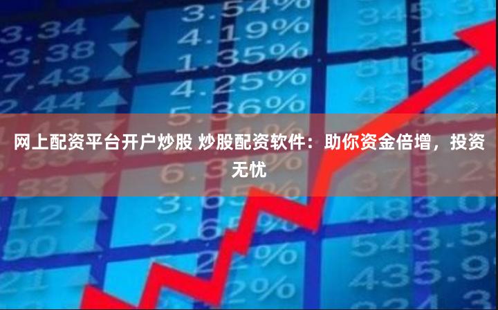 网上配资平台开户炒股 炒股配资软件：助你资金倍增，投资无忧