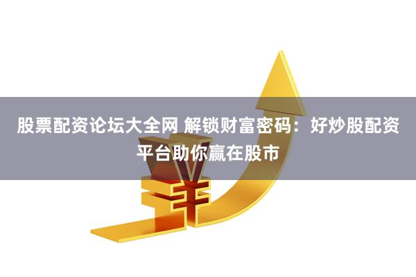 股票配资论坛大全网 解锁财富密码：好炒股配资平台助你赢在股市
