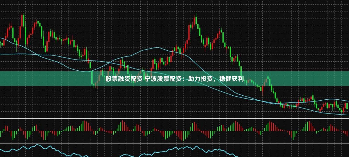 股票融资配资 宁波股票配资：助力投资，稳健获利