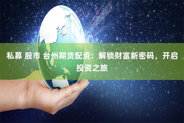 私募 股市 台州期货配资：解锁财富新密码，开启投资之旅