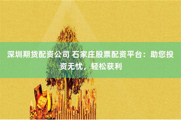 深圳期货配资公司 石家庄股票配资平台：助您投资无忧，轻松获利