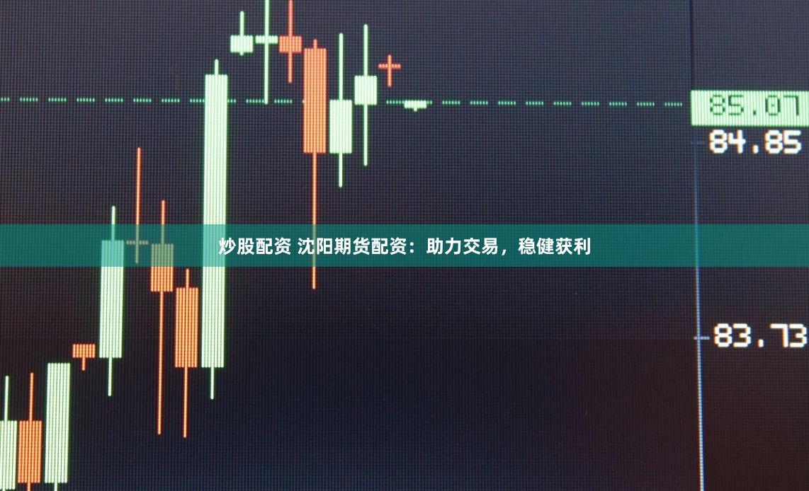 炒股配资 沈阳期货配资：助力交易，稳健获利