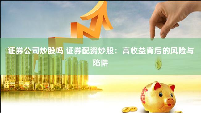证券公司炒股吗 证券配资炒股：高收益背后的风险与陷阱