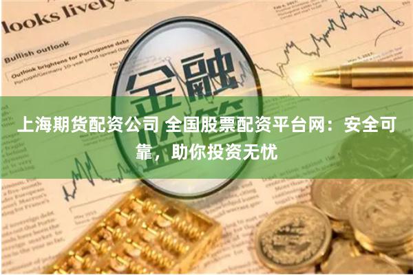 上海期货配资公司 全国股票配资平台网：安全可靠，助你投资无忧
