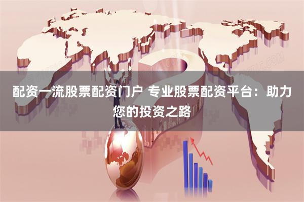 配资一流股票配资门户 专业股票配资平台：助力您的投资之路