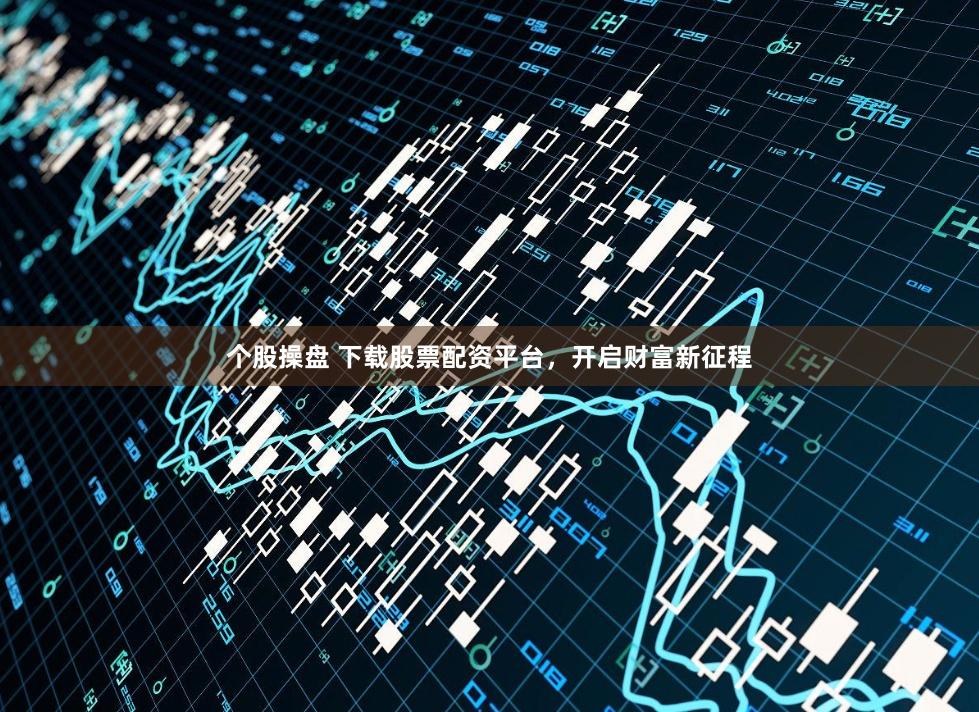 个股操盘 下载股票配资平台，开启财富新征程