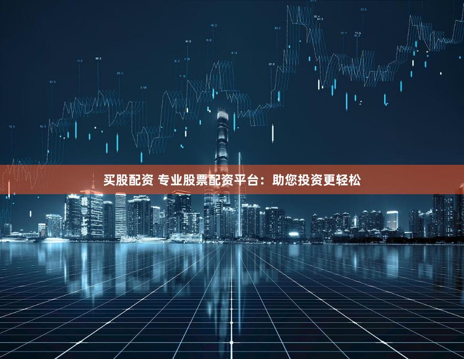 买股配资 专业股票配资平台：助您投资更轻松