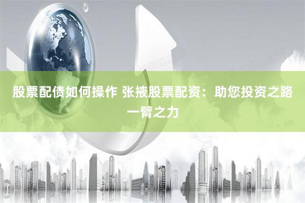 股票配债如何操作 张掖股票配资：助您投资之路一臂之力