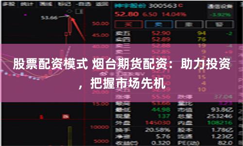 股票配资模式 烟台期货配资：助力投资，把握市场先机
