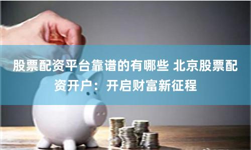 股票配资平台靠谱的有哪些 北京股票配资开户：开启财富新征程