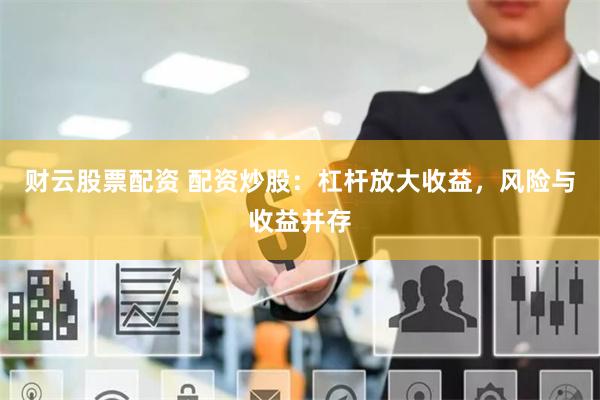 财云股票配资 配资炒股：杠杆放大收益，风险与收益并存
