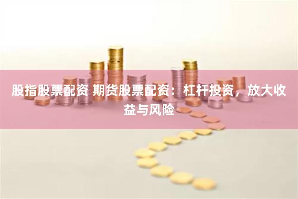 股指股票配资 期货股票配资：杠杆投资，放大收益与风险