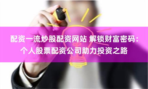 配资一流炒股配资网站 解锁财富密码：个人股票配资公司助力投资之路