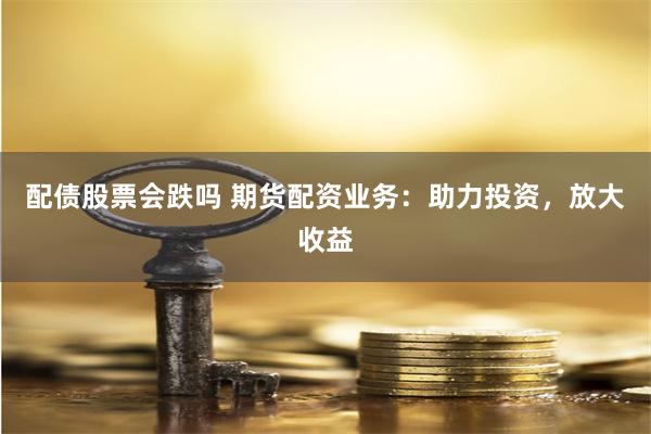 配债股票会跌吗 期货配资业务：助力投资，放大收益