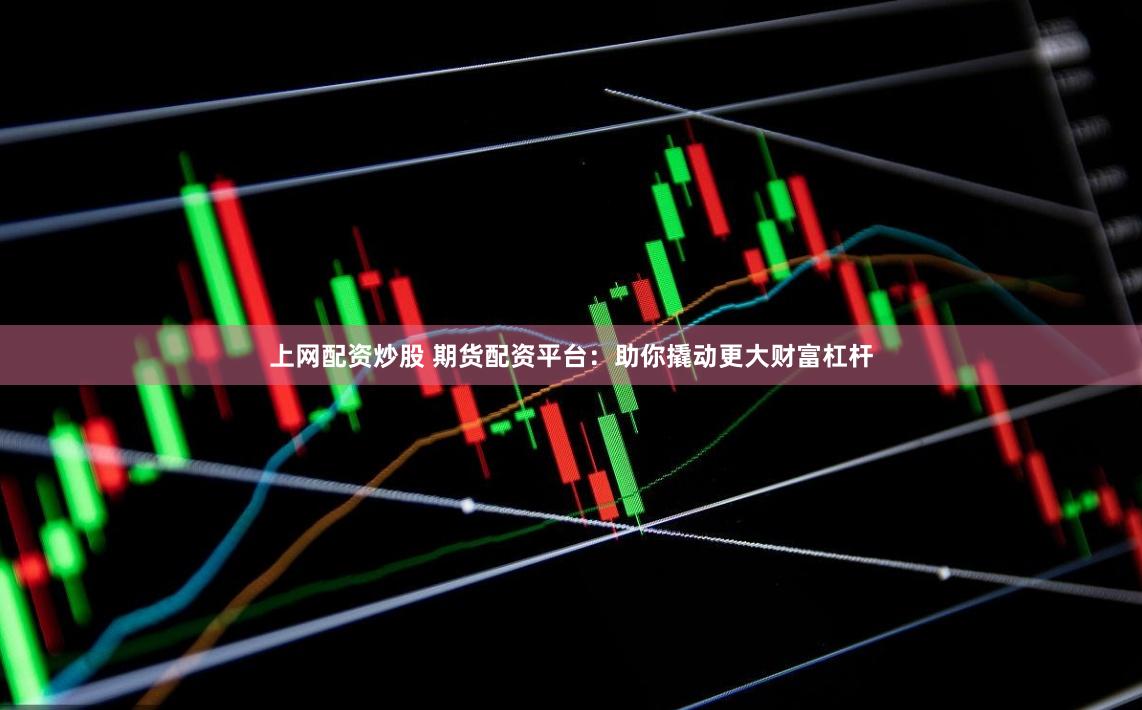 上网配资炒股 期货配资平台：助你撬动更大财富杠杆