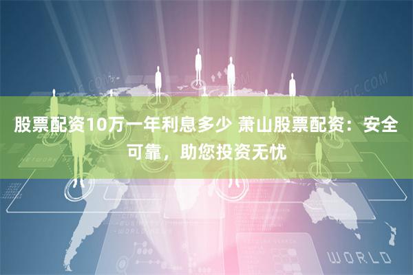 股票配资10万一年利息多少 萧山股票配资：安全可靠，助您投资无忧