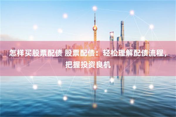 怎样买股票配债 股票配债：轻松理解配债流程，把握投资良机