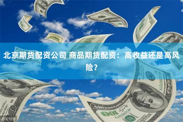 北京期货配资公司 商品期货配资：高收益还是高风险？