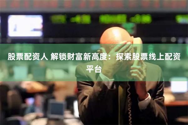 股票配资人 解锁财富新高度：探索股票线上配资平台