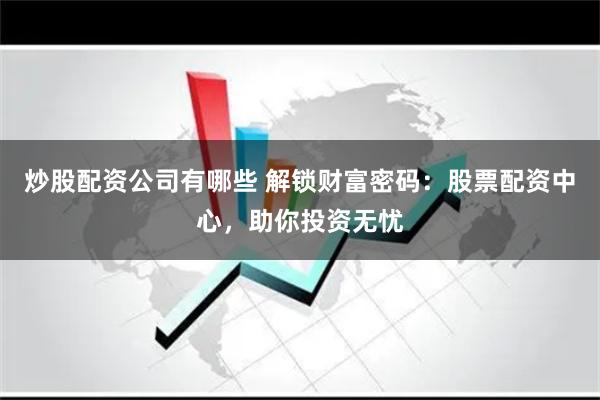 炒股配资公司有哪些 解锁财富密码：股票配资中心，助你投资无忧