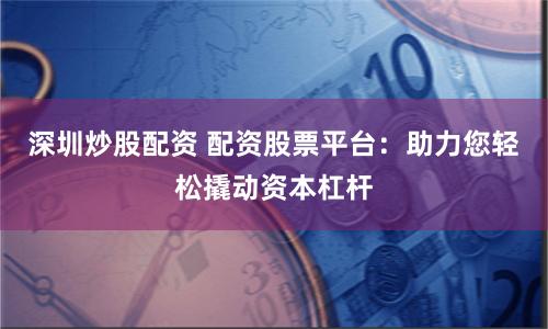 深圳炒股配资 配资股票平台：助力您轻松撬动资本杠杆