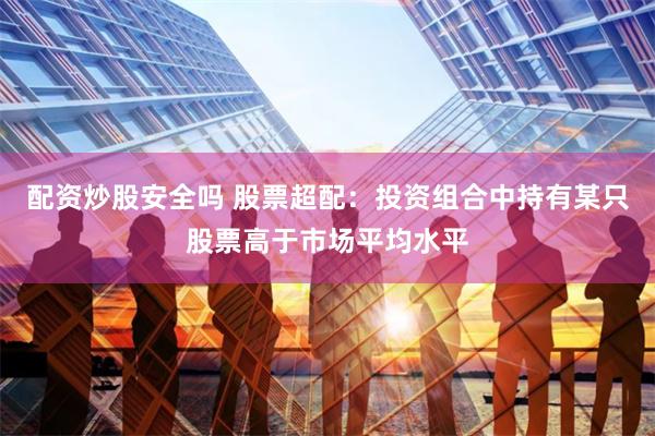 配资炒股安全吗 股票超配：投资组合中持有某只股票高于市场平均水平