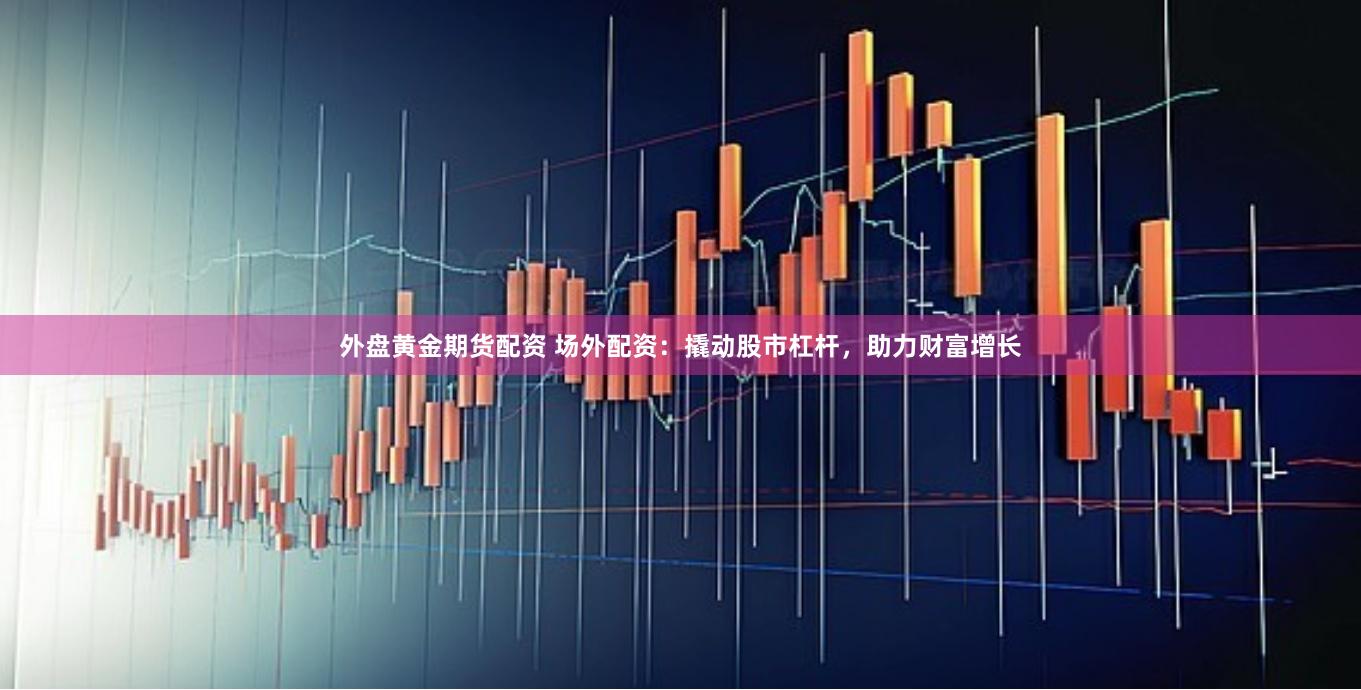 外盘黄金期货配资 场外配资：撬动股市杠杆，助力财富增长