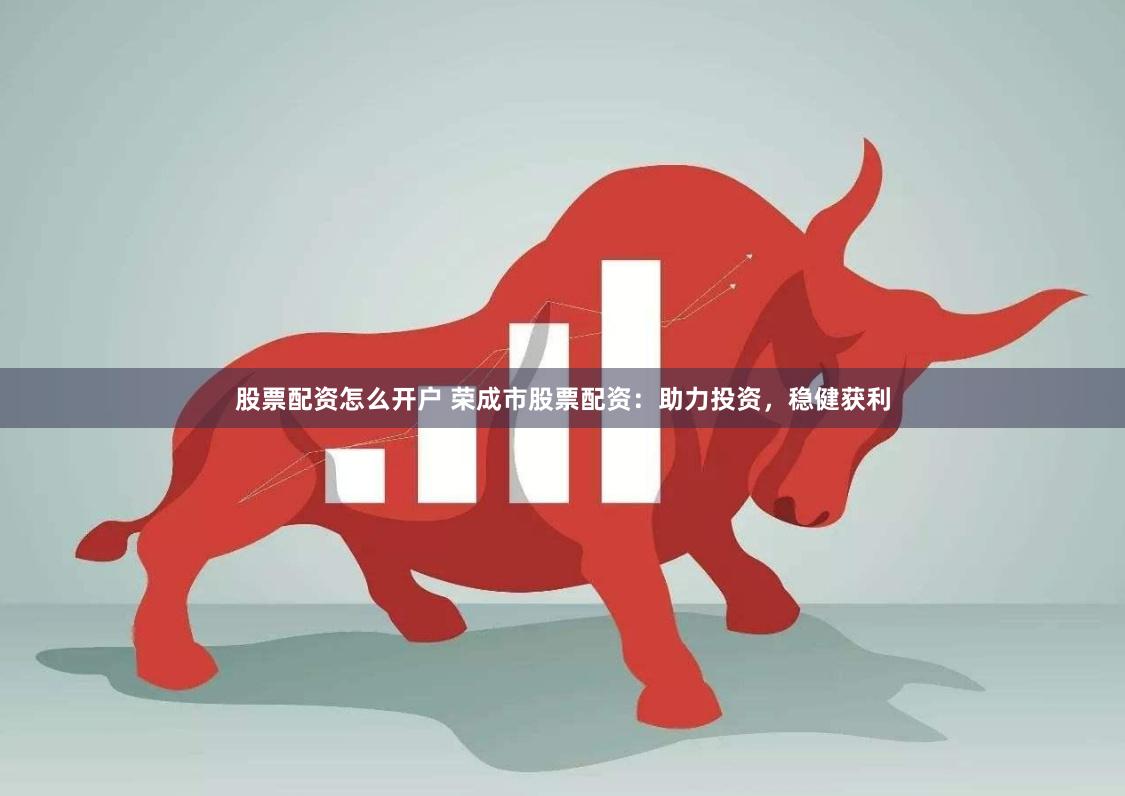 股票配资怎么开户 荣成市股票配资：助力投资，稳健获利