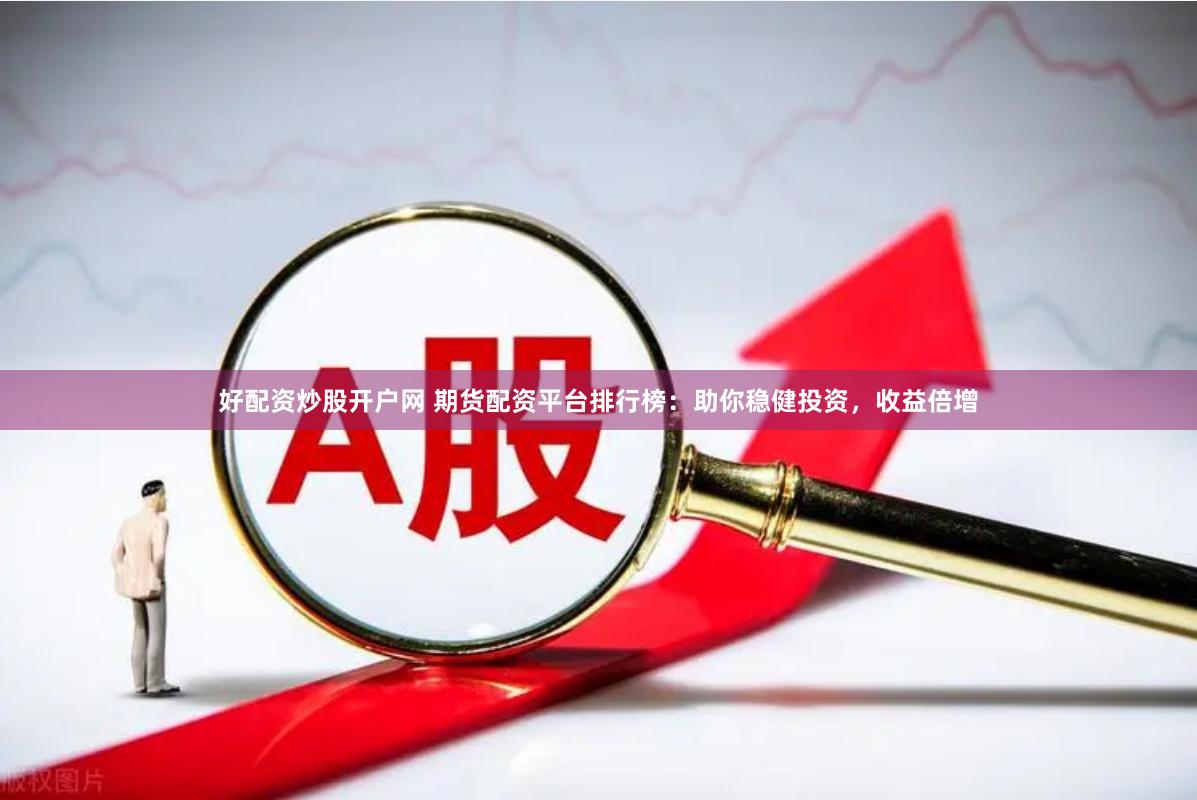 好配资炒股开户网 期货配资平台排行榜：助你稳健投资，收益倍增