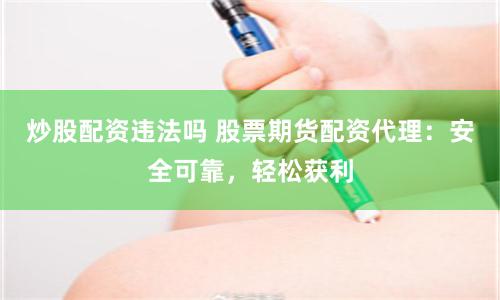炒股配资违法吗 股票期货配资代理：安全可靠，轻松获利